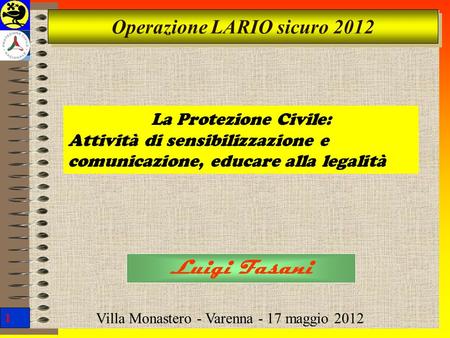 1 Operazione LARIO sicuro 2012 Luigi Fasani Villa Monastero - Varenna - 17 maggio 2012 La Protezione Civile: Attività di sensibilizzazione e comunicazione,