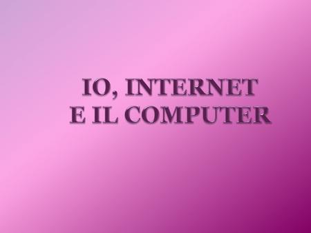 IO, INTERNET E IL COMPUTER.