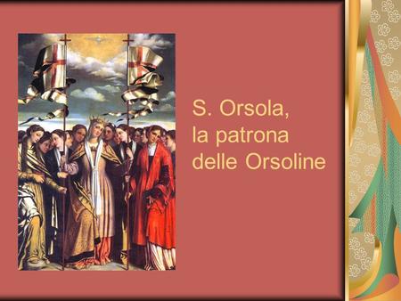 S. Orsola, la patrona delle Orsoline. S. Angela sceglie S. Orsola come patrona della sua famiglia spirituale. Perché proprio lei? La leggenda dice che.