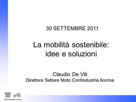 30 SETTEMBRE 2011 La mobilità sostenibile: idee e soluzioni Claudio De Viti Direttore Settore Moto Confindustria Ancma.
