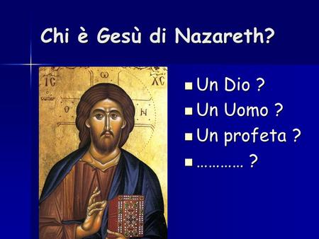 Chi è Gesù di Nazareth? Un Dio ? Un Uomo ? Un profeta ? ………… ?