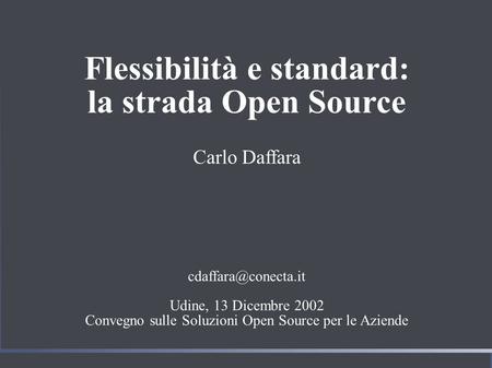 Flessibilità e standard: la strada Open Source Carlo Daffara Udine, 13 Dicembre 2002 Convegno sulle Soluzioni Open Source per le Aziende.