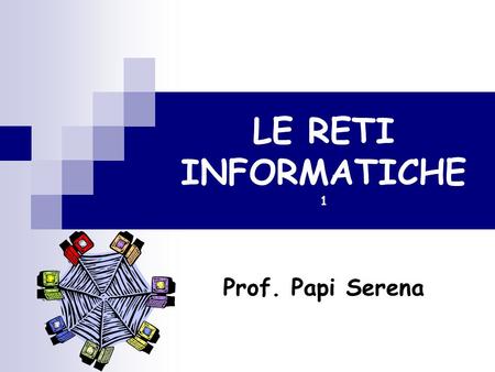 LE RETI INFORMATICHE 1 Prof. Papi Serena.