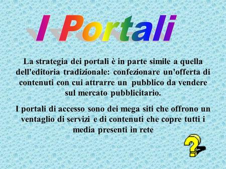 I Portali La strategia dei portali è in parte simile a quella dell'editoria tradizionale: confezionare un'offerta di contenuti con cui attrarre un pubblico.