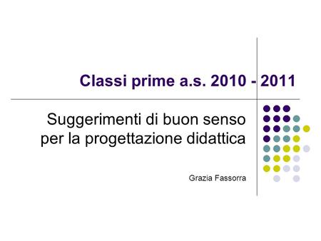 Classi prime a.s. 2010 - 2011 Suggerimenti di buon senso per la progettazione didattica Grazia Fassorra.