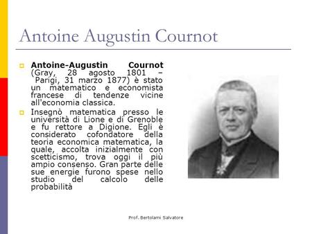 Prof. Bertolami Salvatore Antoine Augustin Cournot Antoine-Augustin Cournot (Gray, 28 agosto 1801 – Parigi, 31 marzo 1877) è stato un matematico e economista.