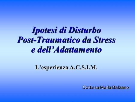 Ipotesi di Disturbo Post-Traumatico da Stress e dell’Adattamento L’esperienza A.C.S.I.M. Dott.ssa Maila Balzano.