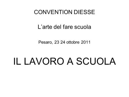 CONVENTION DIESSE Larte del fare scuola Pesaro, 23 24 ottobre 2011 IL LAVORO A SCUOLA.