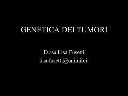 D.ssa Lisa Fusetti lisa.fusetti@unimib.it GENETICA DEI TUMORI D.ssa Lisa Fusetti lisa.fusetti@unimib.it.