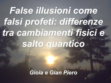 False illusioni come falsi profeti: differenze tra cambiamenti fisici e salto quantico Gioia e Gian Piero.