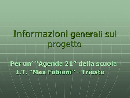 Informazioni generali sul progetto Per un Agenda 21 della scuola Per un Agenda 21 della scuola I.T. Max Fabiani - Trieste I.T. Max Fabiani - Trieste.