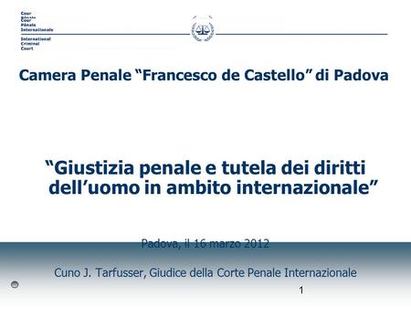 1 Giustizia penale e tutela dei diritti delluomo in ambito internazionale Padova, il 16 marzo 2012 Cuno J. Tarfusser, Giudice della Corte Penale Internazionale.
