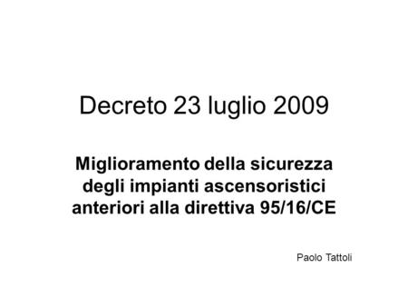Decreto 23 luglio 2009 Miglioramento della sicurezza degli impianti ascensoristici anteriori alla direttiva 95/16/CE Paolo Tattoli.
