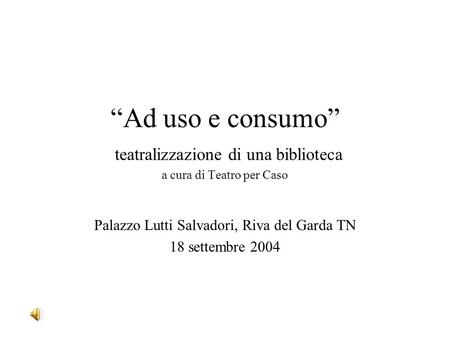Ad uso e consumo teatralizzazione di una biblioteca a cura di Teatro per Caso Palazzo Lutti Salvadori, Riva del Garda TN 18 settembre 2004.