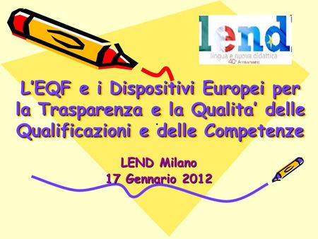 L’EQF e i Dispositivi Europei per la Trasparenza e la Qualita’ delle Qualificazioni e delle Competenze . . LEND Milano 17 Gennario 2012.