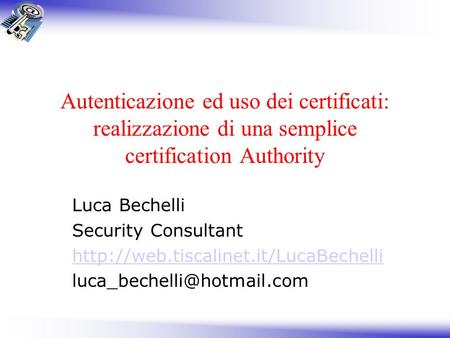 Autenticazione ed uso dei certificati: realizzazione di una semplice certification Authority Luca Bechelli Security Consultant http://web.tiscalinet.it/LucaBechelli.