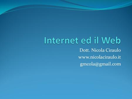Dott. Nicola Ciraulo www.nicolaciraulo.it gmcola@gmail.com Internet ed il Web Dott. Nicola Ciraulo www.nicolaciraulo.it gmcola@gmail.com.