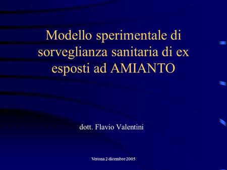 Modello sperimentale di sorveglianza sanitaria di ex esposti ad AMIANTO dott. Flavio Valentini Verona 2 dicembre 2005.