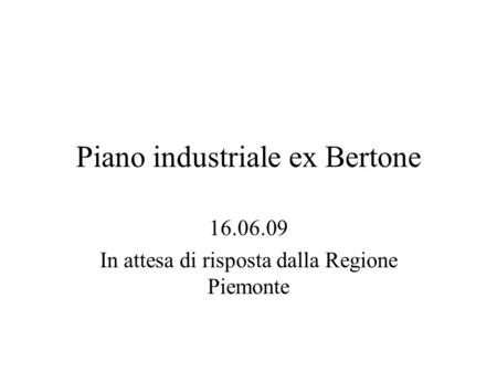 Piano industriale ex Bertone 16.06.09 In attesa di risposta dalla Regione Piemonte.