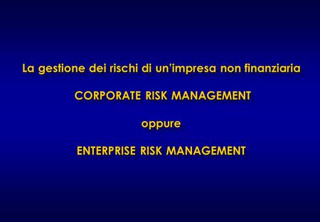 25/03/2017 La gestione dei rischi di un’impresa non finanziaria CORPORATE RISK MANAGEMENT oppure ENTERPRISE RISK MANAGEMENT                      