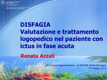 DISFAGIA Valutazione e trattamento logopedico nel paziente con ictus in fase acuta Renata Azzali 23° Corso di Aggiornamento – S.I.M.F.E.R. Emilia Romagna.