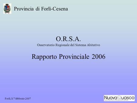 Forlì, li 7 febbraio 2007 O.R.S.A. Osservatorio Regionale del Sistema Abitativo Rapporto Provinciale 2006 Provincia di Forlì-Cesena.