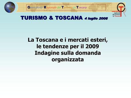 ORTT O sservatorio R egionale del T urismo in T oscana TURISMO & TOSCANA 4 luglio 2008 La Toscana e i mercati esteri, le tendenze per il 2009 Indagine.