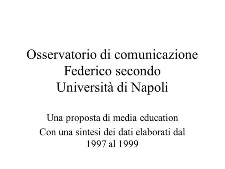 Osservatorio di comunicazione Federico secondo Università di Napoli Una proposta di media education Con una sintesi dei dati elaborati dal 1997 al 1999.