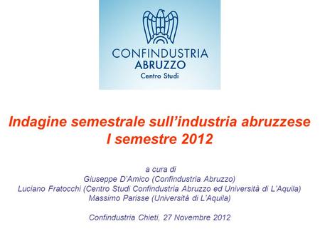 Indagine semestrale sullindustria abruzzese I semestre 2012 a cura di Giuseppe DAmico (Confindustria Abruzzo) Luciano Fratocchi (Centro Studi Confindustria.