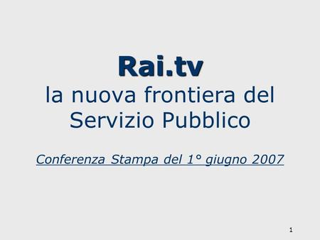 1 Rai.tv Rai.tv la nuova frontiera del Servizio Pubblico Conferenza Stampa del 1° giugno 2007.