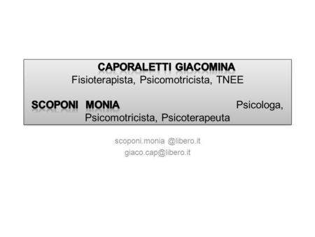 Scoponi.monia @libero.it giaco.cap@libero.it Caporaletti Giacomina Fisioterapista, Psicomotricista, TNEE.