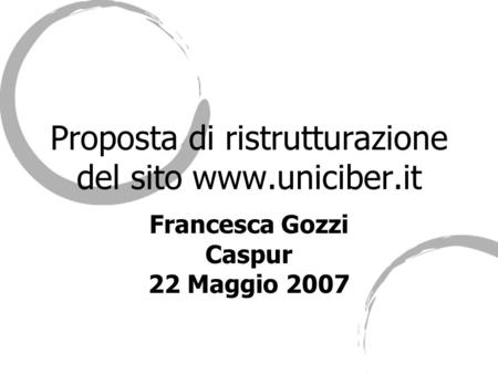 Proposta di ristrutturazione del sito www.uniciber.it Francesca Gozzi Caspur 22 Maggio 2007.