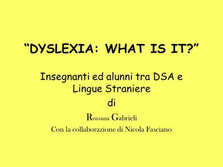 “DYSLEXIA: WHAT IS IT?” Insegnanti ed alunni tra DSA e Lingue Straniere di Rossana Gabrieli Con la collaborazione di Nicola Fasciano.