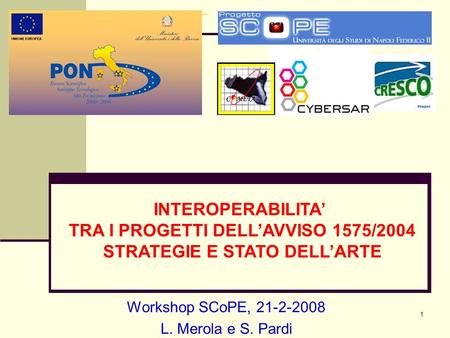 1 Workshop SCoPE, 21-2-2008 L. Merola e S. Pardi INTEROPERABILITA TRA I PROGETTI DELLAVVISO 1575/2004 STRATEGIE E STATO DELLARTE.
