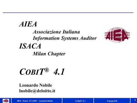 Forum PACObIT 4.1 AIEA Roma 21.5.2007 Leonardo Nobile 1 AIEA Associazione Italiana Information Systems Auditor ISACA Milan Chapter C OBI T ® 4.1 Leonardo.