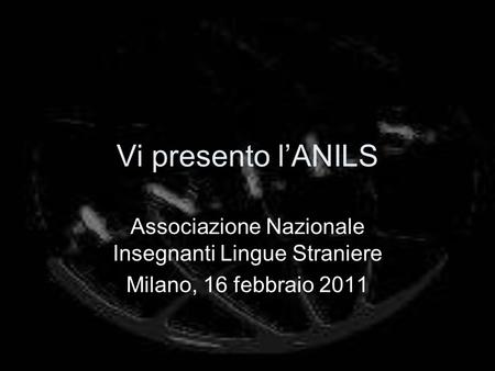 Vi presento lANILS Associazione Nazionale Insegnanti Lingue Straniere Milano, 16 febbraio 2011.