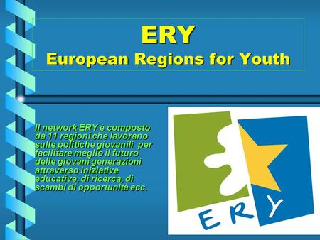 ERY European Regions for Youth Il network ERY è composto da 11 regioni che lavorano sulle politiche giovanili per facilitare meglio il futuro delle giovani.
