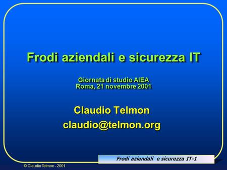 Claudio Telmon claudio@telmon.org Frodi aziendali e sicurezza IT Giornata di studio AIEA Roma, 21 novembre 2001 Claudio Telmon claudio@telmon.org.