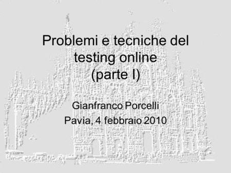 Problemi e tecniche del testing online (parte I) Gianfranco Porcelli Pavia, 4 febbraio 2010.