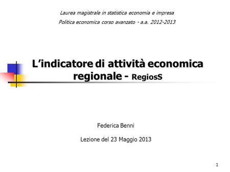 1 Lindicatore di attività economica regionale - Lindicatore di attività economica regionale - RegiosS Federica Benni Lezione del 23 Maggio 2013 Laurea.