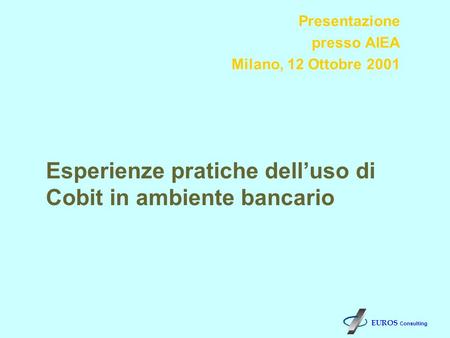 Presentazione presso AIEA Milano, 12 Ottobre 2001 Esperienze pratiche delluso di Cobit in ambiente bancario EUROS Consulting.