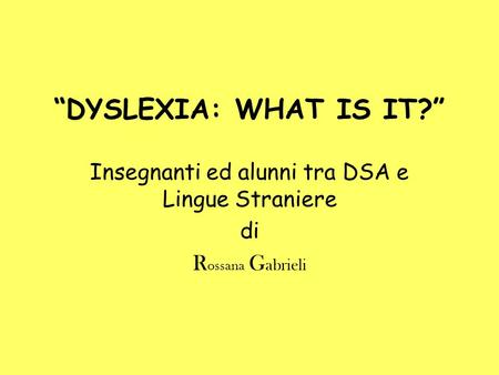 DYSLEXIA: WHAT IS IT? Insegnanti ed alunni tra DSA e Lingue Straniere di R ossana G abrieli.
