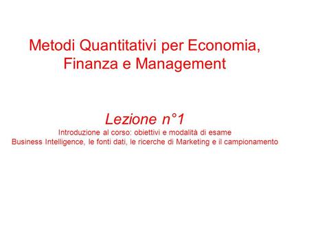 Metodi Quantitativi per Economia, Finanza e Management Lezione n°1 Introduzione al corso: obiettivi e modalità di esame Business Intelligence, le fonti.
