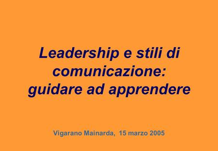 Leadership e stili di comunicazione: guidare ad apprendere Vigarano Mainarda, 15 marzo 2005 Dott.ssa Fabbri Giorgia							 fabbri_giorgia@libero.it.