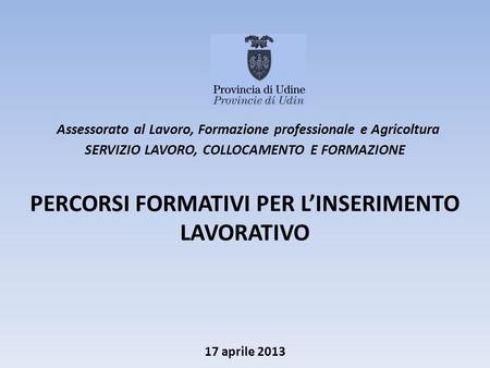 17 aprile 2013 Assessorato al Lavoro, Formazione professionale e Agricoltura SERVIZIO LAVORO, COLLOCAMENTO E FORMAZIONE PERCORSI FORMATIVI PER LINSERIMENTO.