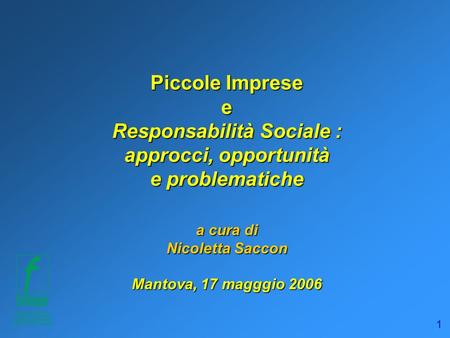 1 Piccole Imprese e Responsabilità Sociale : approcci, opportunità e problematiche a cura di Nicoletta Saccon Mantova, 17 magggio 2006.