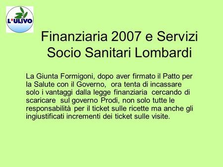 Finanziaria 2007 e Servizi Socio Sanitari Lombardi La Giunta Formigoni, dopo aver firmato il Patto per la Salute con il Governo, ora tenta di incassare.