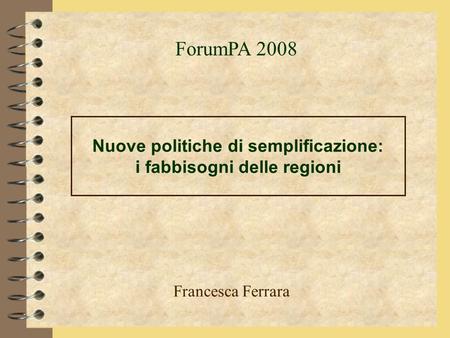 Nuove politiche di semplificazione: i fabbisogni delle regioni Francesca Ferrara ForumPA 2008.