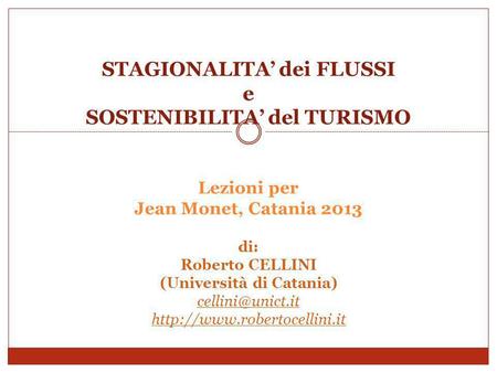 STAGIONALITA’ dei FLUSSI e SOSTENIBILITA’ del TURISMO Lezioni per Jean Monet, Catania 2013 di: Roberto CELLINI (Università di Catania) cellini@unict.it.