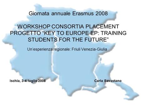 Giornata annuale Erasmus 2008 WORKSHOP CONSORTIA PLACEMENT PROGETTO KEY TO EUROPE EP: TRAINING STUDENTS FOR THE FUTURE Unesperienza regionale: Friuli Venezia-Giulia.
